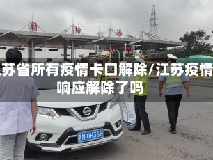 江苏省所有疫情卡口解除/江苏疫情响应解除了吗