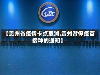 【贵州省疫情卡点取消,贵州暂停疫苗接种的通知】