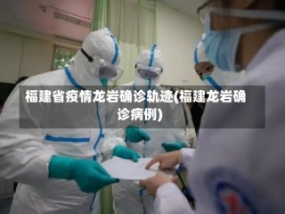 福建省疫情龙岩确诊轨迹(福建龙岩确诊病例)