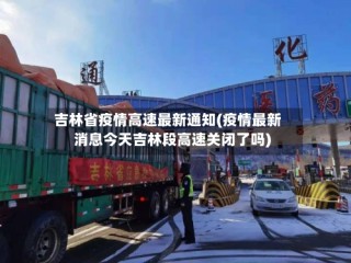 吉林省疫情高速最新通知(疫情最新消息今天吉林段高速关闭了吗)