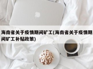 海南省关于疫情期间矿工(海南省关于疫情期间矿工补贴政策)