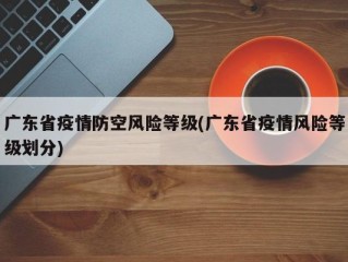 广东省疫情防空风险等级(广东省疫情风险等级划分)