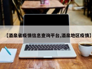 【酒泉省疫情信息查询平台,酒泉地区疫情】