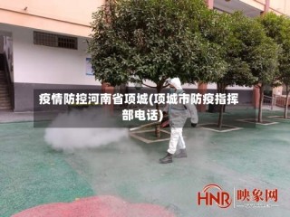 疫情防控河南省项城(项城市防疫指挥部电话)