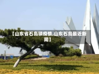 【山东省石岛镇疫情,山东石岛最近新闻】
