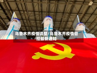 乌鲁木齐疫情调整/乌鲁木齐疫情管控最新通知