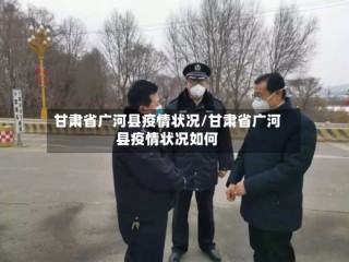 甘肃省广河县疫情状况/甘肃省广河县疫情状况如何