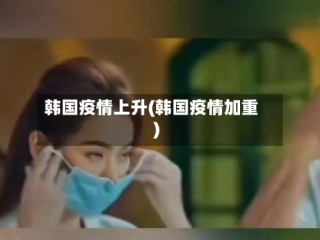 韩国疫情上升(韩国疫情加重)