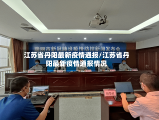 江苏省丹阳最新疫情通报/江苏省丹阳最新疫情通报情况