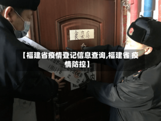 【福建省疫情登记信息查询,福建省 疫情防控】