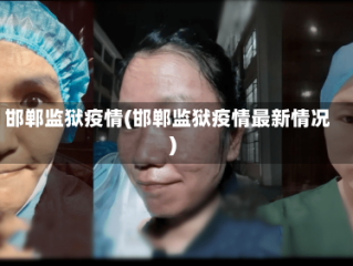 邯郸监狱疫情(邯郸监狱疫情最新情况)