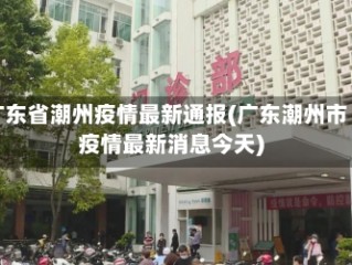 广东省潮州疫情最新通报(广东潮州市疫情最新消息今天)