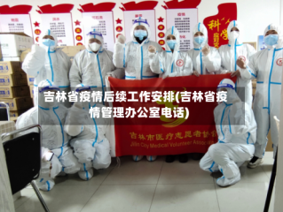 吉林省疫情后续工作安排(吉林省疫情管理办公室电话)