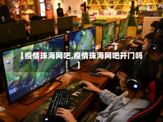 【疫情珠海网吧,疫情珠海网吧开门吗】