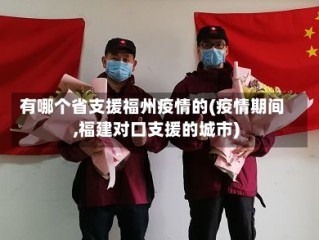 有哪个省支援福州疫情的(疫情期间,福建对口支援的城市)