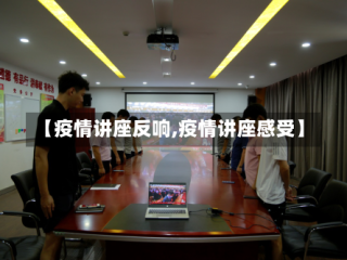【疫情讲座反响,疫情讲座感受】