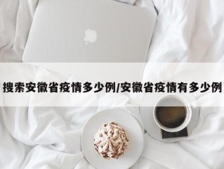 搜索安徽省疫情多少例/安徽省疫情有多少例