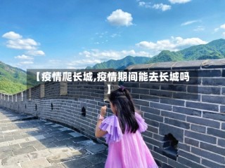 【疫情爬长城,疫情期间能去长城吗】
