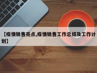 【疫情销售亮点,疫情销售工作总结及工作计划】