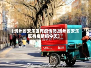 【贵州省安乐区有疫情吗,贵州省安乐区有疫情吗今天】