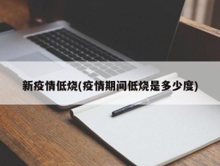 新疫情低烧(疫情期间低烧是多少度)