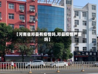 【河南省邓县有疫情吗,邓县疫情严重吗】