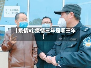 【疫情xj,疫情三年是哪三年】