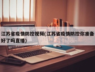 江苏省疫情防控视频(江苏省疫情防控你准备好了吗直播)
