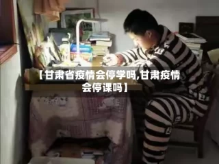 【甘肃省疫情会停学吗,甘肃疫情会停课吗】