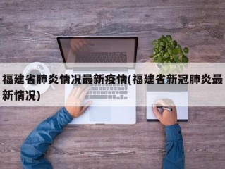 福建省肺炎情况最新疫情(福建省新冠肺炎最新情况)