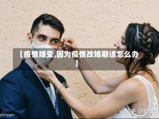 【疫情婚变,因为疫情改婚期该怎么办】