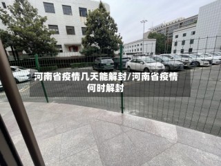 河南省疫情几天能解封/河南省疫情何时解封