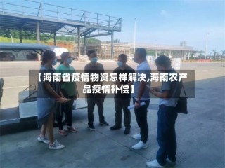 【海南省疫情物资怎样解决,海南农产品疫情补偿】