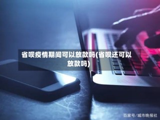 省呗疫情期间可以放款吗(省呗还可以放款吗)