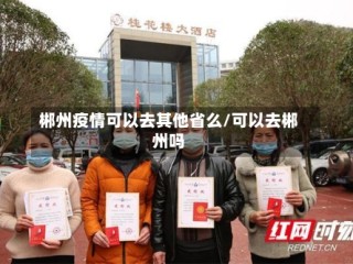 郴州疫情可以去其他省么/可以去郴州吗