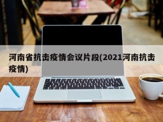 河南省抗击疫情会议片段(2021河南抗击疫情)