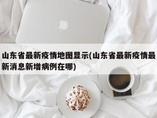 山东省最新疫情地图显示(山东省最新疫情最新消息新增病例在哪)