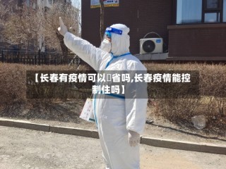 【长春有疫情可以岀省吗,长春疫情能控制住吗】
