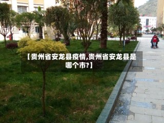 【贵州省安龙县疫情,贵州省安龙县是哪个市?】