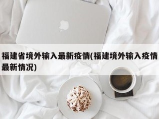 福建省境外输入最新疫情(福建境外输入疫情最新情况)