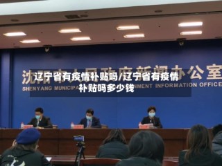 辽宁省有疫情补贴吗/辽宁省有疫情补贴吗多少钱