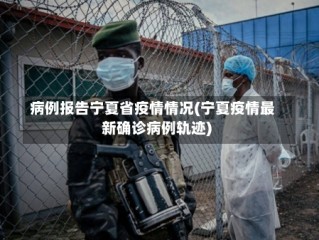 病例报告宁夏省疫情情况(宁夏疫情最新确诊病例轨迹)