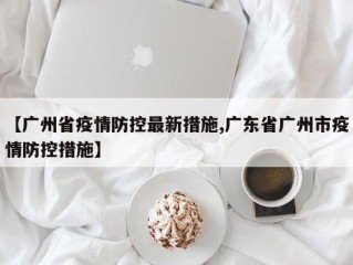 【广州省疫情防控最新措施,广东省广州市疫情防控措施】