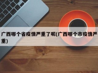广西哪个省疫情严重了呢(广西哪个市疫情严重)
