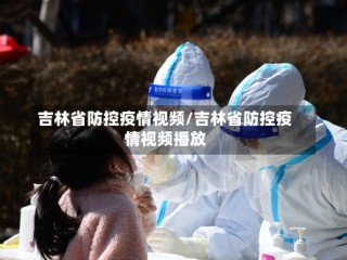 吉林省防控疫情视频/吉林省防控疫情视频播放