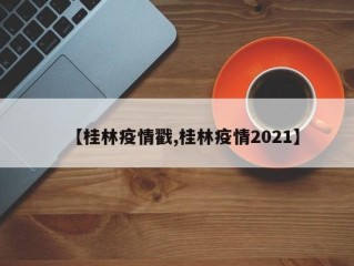 【桂林疫情戳,桂林疫情2021】