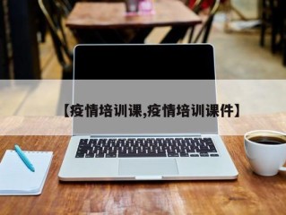 【疫情培训课,疫情培训课件】