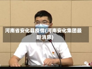 河南省安化县疫情(河南安化集团最新消息)