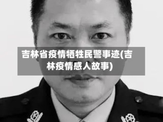 吉林省疫情牺牲民警事迹(吉林疫情感人故事)