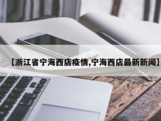 【浙江省宁海西店疫情,宁海西店最新新闻】